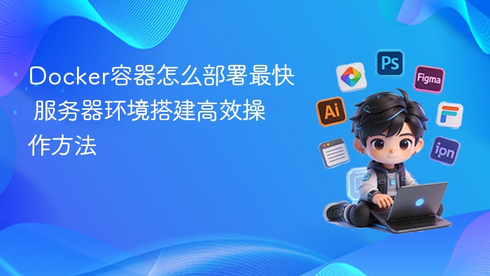 Docker容器怎么部署最快 服务器环境搭建高效操作方法