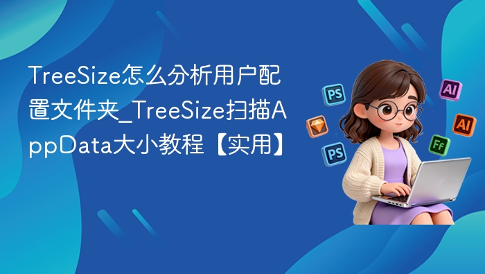 TreeSize怎么分析用户配置文件夹_TreeSize扫描AppData大小教程【实用】