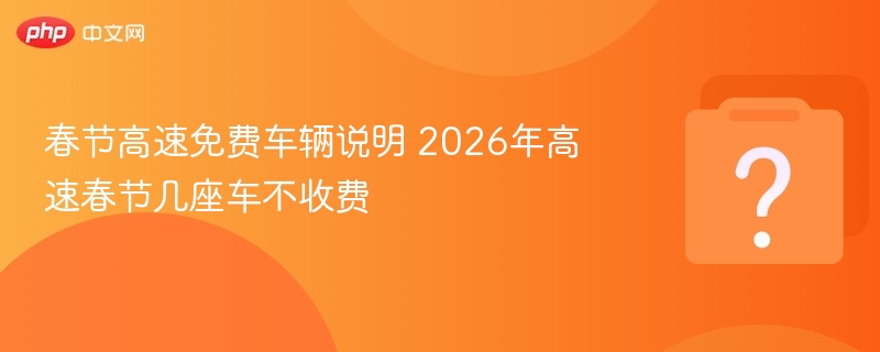 春节高速免费车辆说明 2026年高速春节几座车不收费