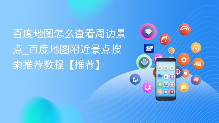 百度地图怎么查看周边景点_百度地图附近景点搜索推荐教程【推荐】