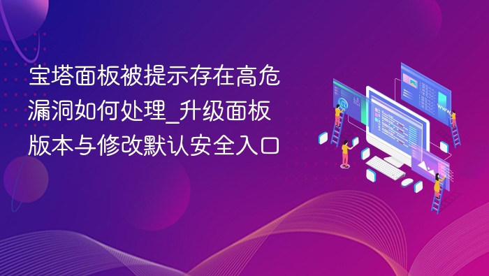 宝塔面板被提示存在高危漏洞如何处理_升级面板版本与修改默认安全入口
