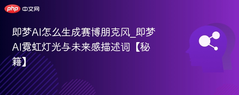 即梦AI怎么生成赛博朋克风_即梦AI霓虹灯光与未来感描述词【秘籍】