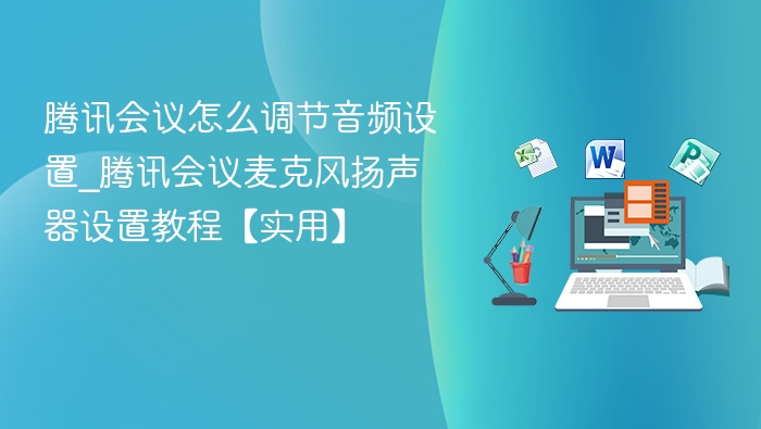 腾讯会议怎么调节音频设置_腾讯会议麦克风扬声器设置教程【实用】