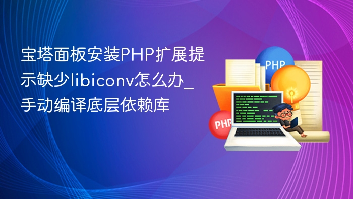 宝塔面板安装PHP扩展提示缺少libiconv怎么办_手动编译底层依赖库