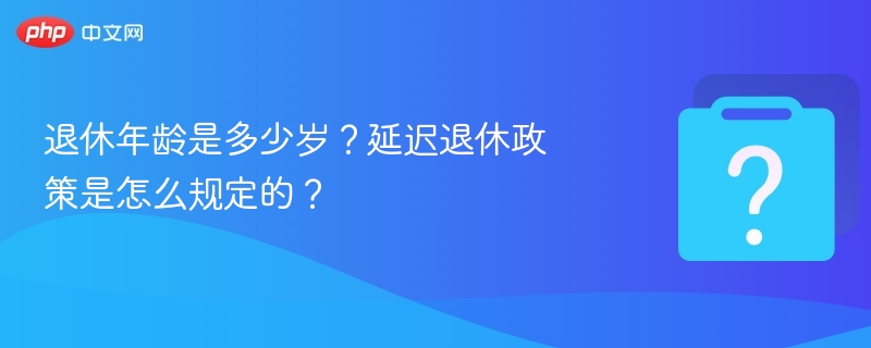 退休年龄及延迟退休政策详解
