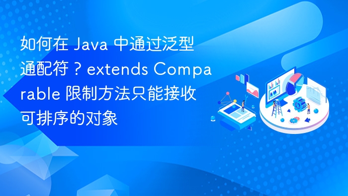 如何在 Java 中通过泛型通配符 ? extends Comparable 限制方法只能接收可排序的对象