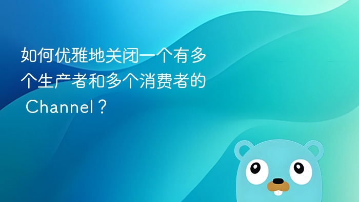 如何优雅地关闭一个有多个生产者和多个消费者的 Channel?