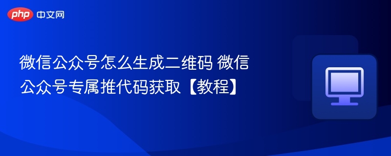 微信公众号生成二维码方法及专属推代码获取教程