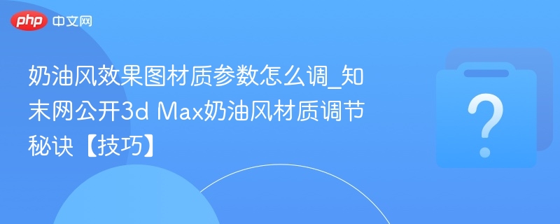 奶油风材质参数怎么调？知末网3D Max技巧分享