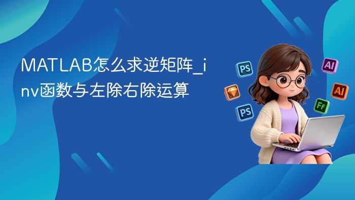 MATLAB怎么求逆矩阵_inv函数与左除右除运算