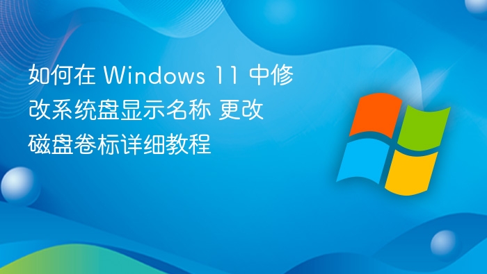如何在 Windows 11 中修改系统盘显示名称 更改磁盘卷标详细教程