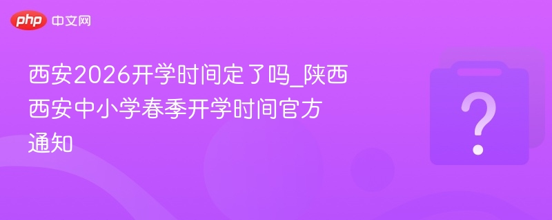 西安2026开学时间定了吗_陕西西安中小学春季开学时间官方通知