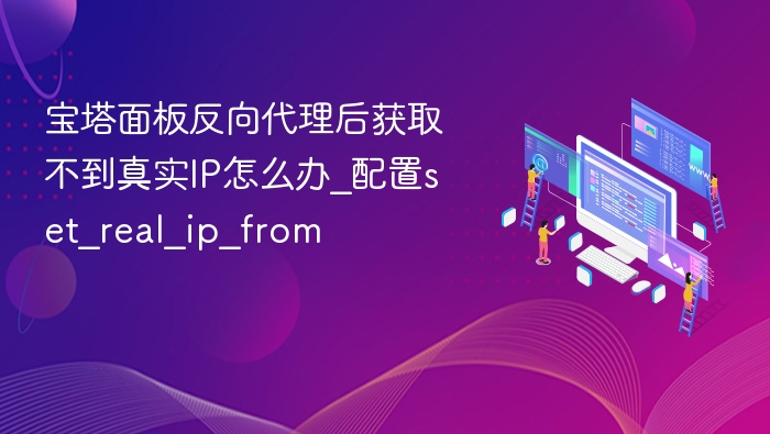 宝塔面板反向代理后获取不到真实IP怎么办_配置set_real_ip_from