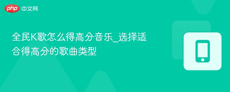 全民K歌高分技巧：选对歌曲类型是关键