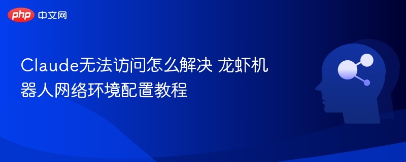 Claude无法访问？龙虾机器人网络配置教程