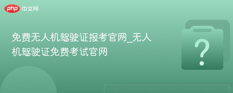 免费无人机驾驶证报考官网_无人机驾驶证免费考试官网