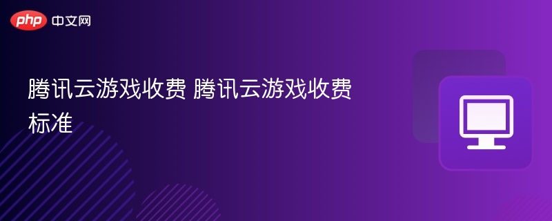 腾讯云游戏收费 腾讯云游戏收费标准
