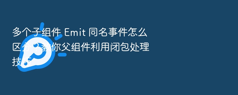 多个子组件同名事件如何区分？父组件闭包处理技巧详解