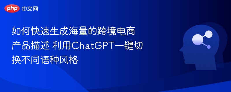 如何快速生成海量的跨境电商产品描述 利用ChatGPT一键切换不同语种风格