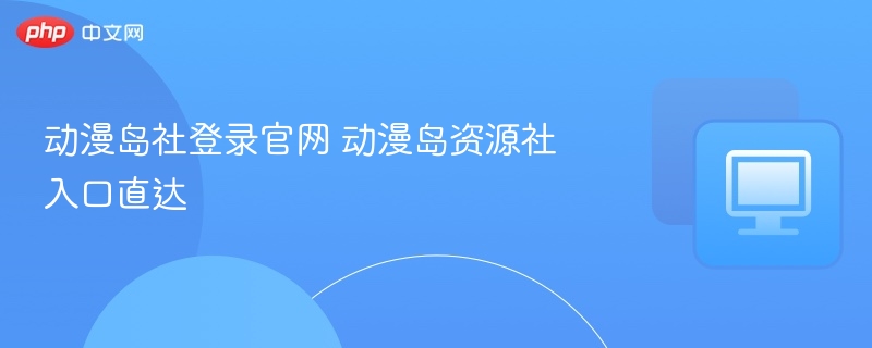 动漫岛社官网入口及资源获取指南