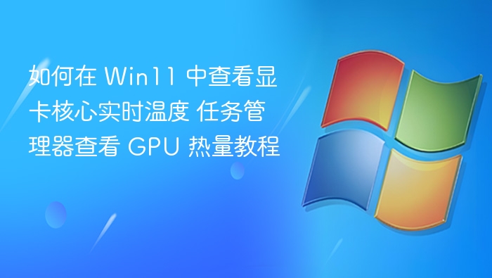 如何在 Win11 中查看显卡核心实时温度 任务管理器查看 GPU 热量教程