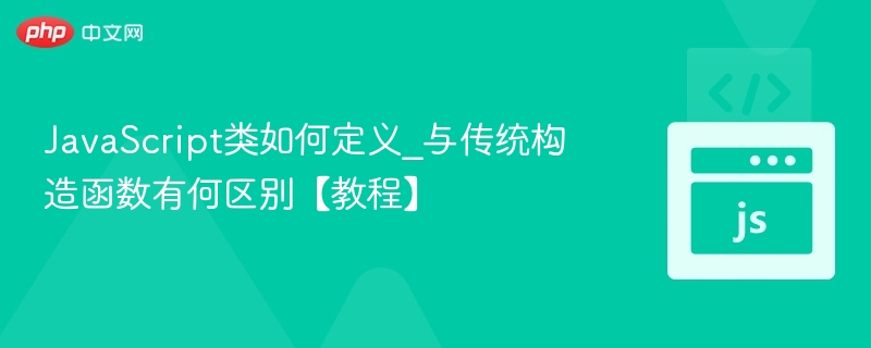 JavaScript类如何定义_与传统构造函数有何区别【教程】