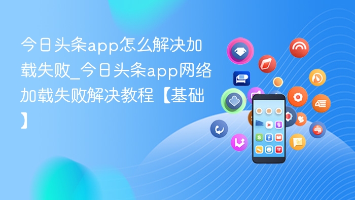 今日头条加载失败怎么解决？网络问题教程【基础】
