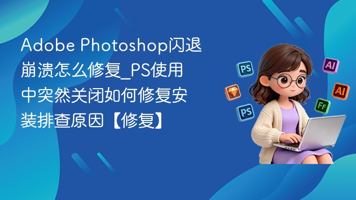 Photoshop闪退怎么解决_PS突然关闭修复方法