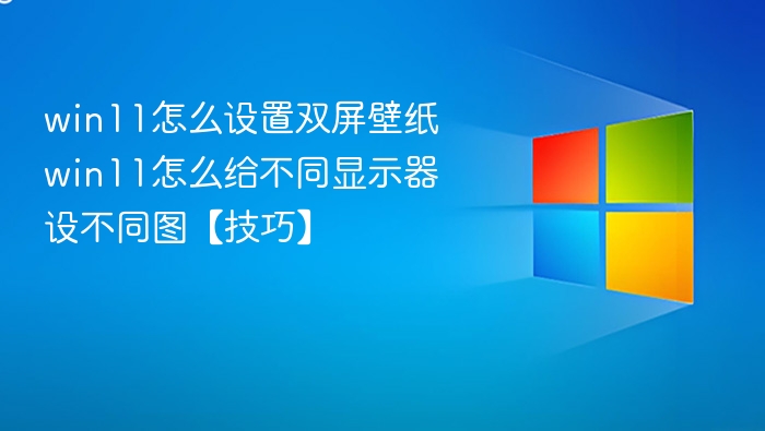 win11怎么设置双屏壁纸 win11怎么给不同显示器设不同图【技巧】