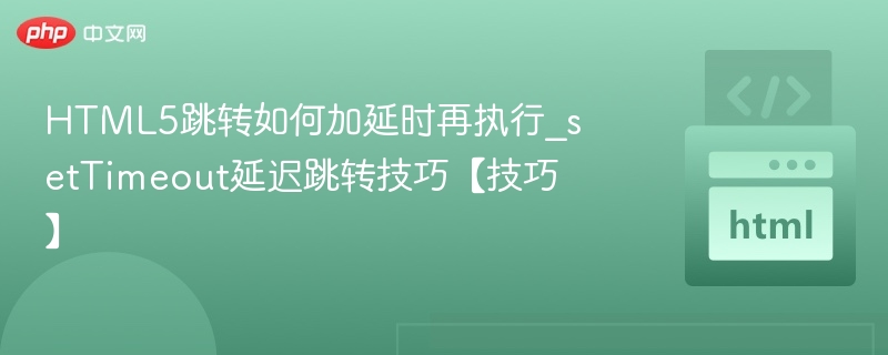 HTML5跳转如何加延时再执行_setTimeout延迟跳转技巧【技巧】