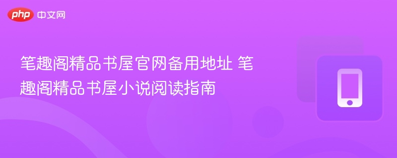 笔趣阁精品书屋官网地址及阅读攻略