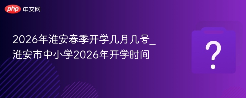2026年淮安春季开学几月几号_淮安市中小学2026年开学时间