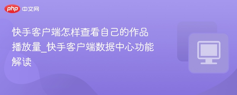 快手客户端怎样查看自己的作品播放量_快手客户端数据中心功能解读