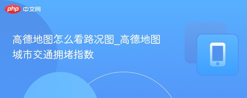 高德地图路况图查看方法及拥堵指数解析