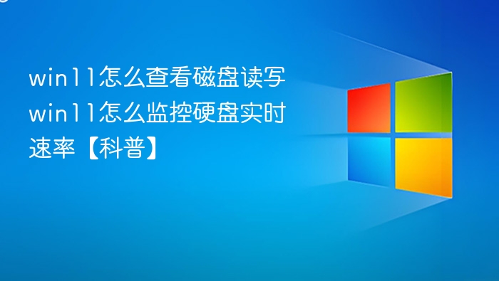 win11怎么查看磁盘读写 win11怎么监控硬盘实时速率【科普】