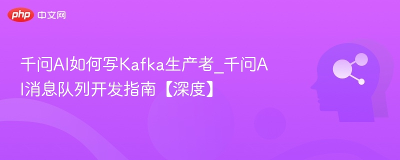 千问AI如何写Kafka生产者？深度教程