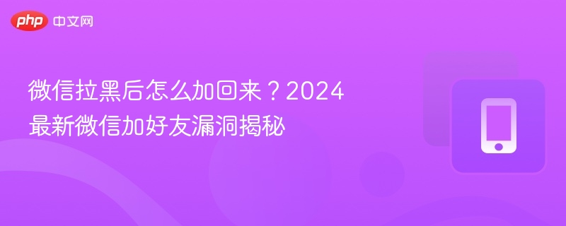 微信拉黑后怎么加回来？2024最新微信加好友漏洞揭秘