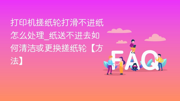 打印机搓纸轮打滑不进纸怎么处理_纸送不进去如何清洁或更换搓纸轮【方法】