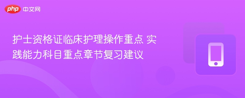 护士资格证临床护理操作重点 实践能力科目重点章节复习建议