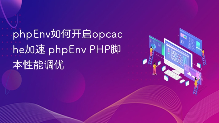 phpEnv如何开启opcache加速 phpEnv PHP脚本性能调优