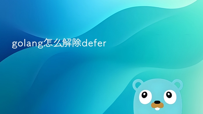 Golang defer如何正确使用与解除