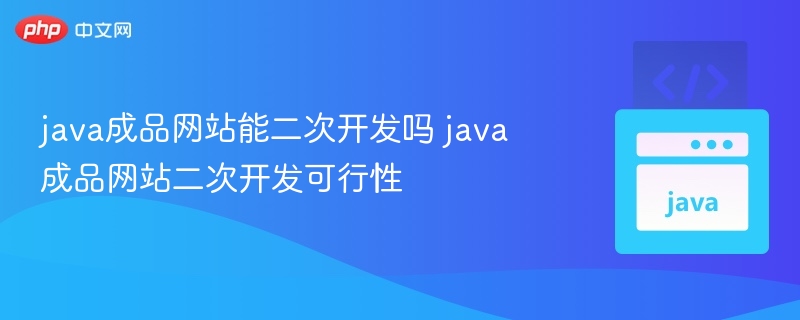 Java成品网站可二次开发吗？可行性分析