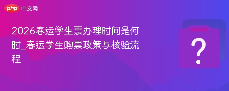 2026春运学生票办理时间是何时_春运学生购票政策与核验流程