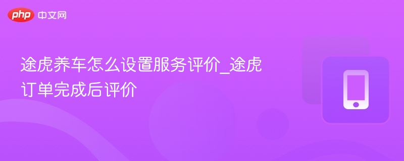 途虎养车如何评价服务？订单完成后怎么评
