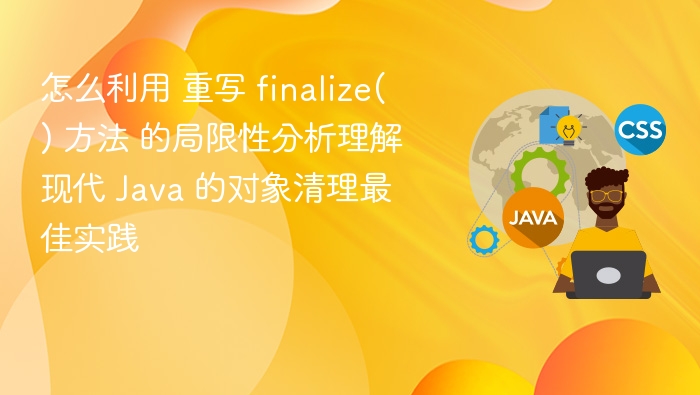 怎么利用 重写 finalize() 方法 的局限性分析理解现代 Java 的对象清理最佳实践