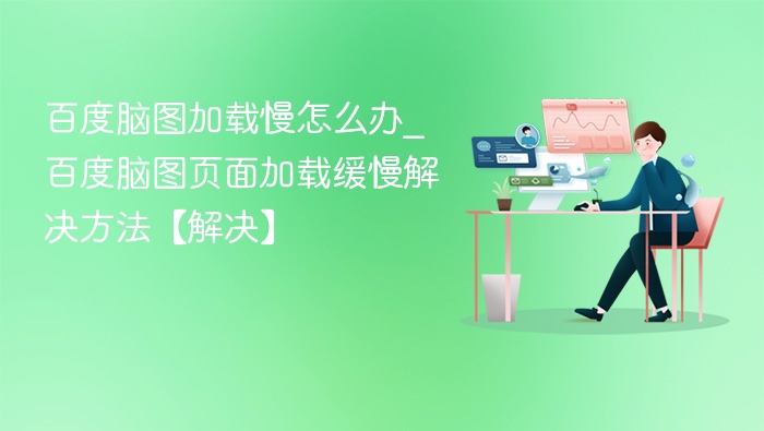百度脑图加载慢怎么办_百度脑图页面加载缓慢解决方法【解决】