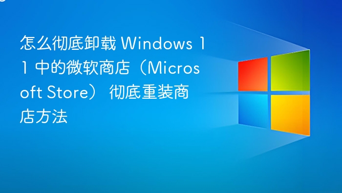 彻底卸载Windows 11微软商店方法
