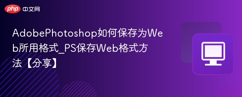 AdobePhotoshop如何保存为Web所用格式_PS保存Web格式方法【分享】