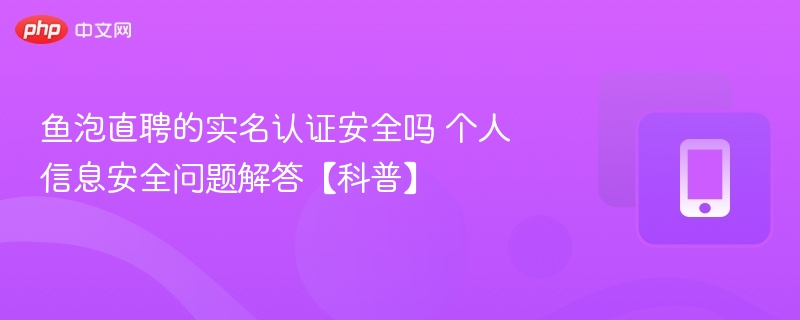 鱼泡直聘的实名认证安全吗 个人信息安全问题解答【科普】