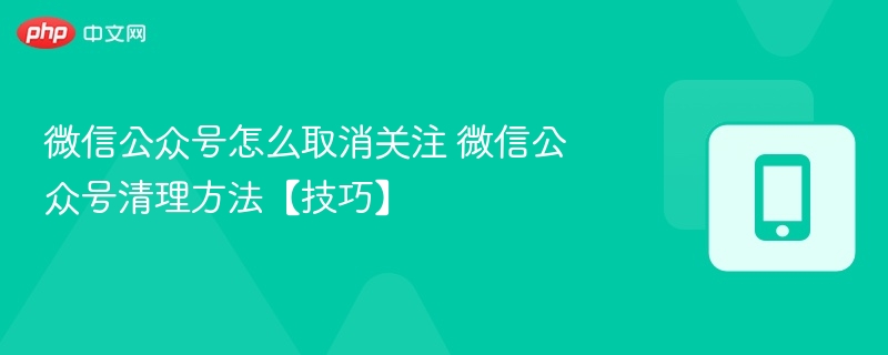 微信公众号怎么取消关注 微信公众号清理方法【技巧】